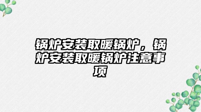 鍋爐安裝取暖鍋爐，鍋爐安裝取暖鍋爐注意事項(xiàng)