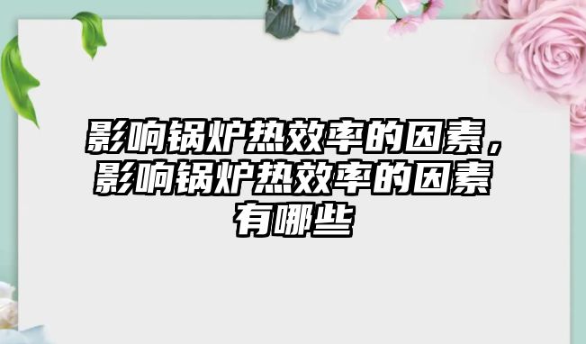 影響鍋爐熱效率的因素，影響鍋爐熱效率的因素有哪些