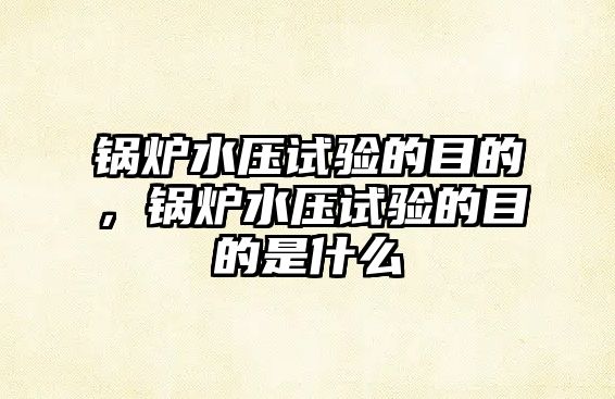 鍋爐水壓試驗的目的，鍋爐水壓試驗的目的是什么