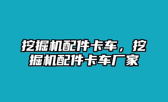 挖掘機配件卡車，挖掘機配件卡車廠家