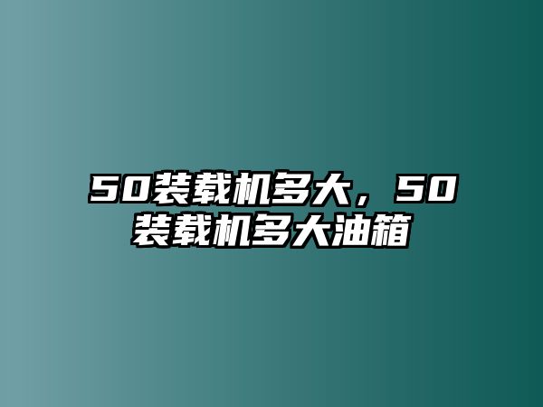 50裝載機(jī)多大，50裝載機(jī)多大油箱