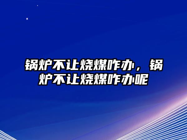 鍋爐不讓燒煤咋辦，鍋爐不讓燒煤咋辦呢