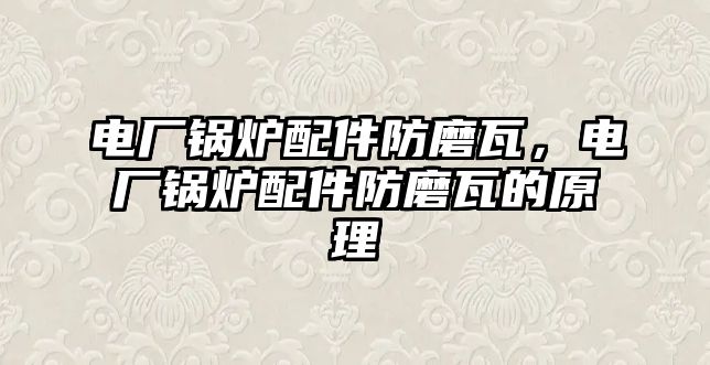 電廠鍋爐配件防磨瓦，電廠鍋爐配件防磨瓦的原理