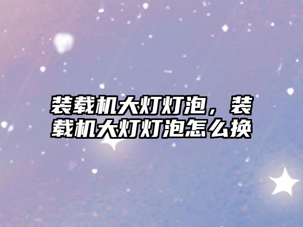 裝載機(jī)大燈燈泡，裝載機(jī)大燈燈泡怎么換