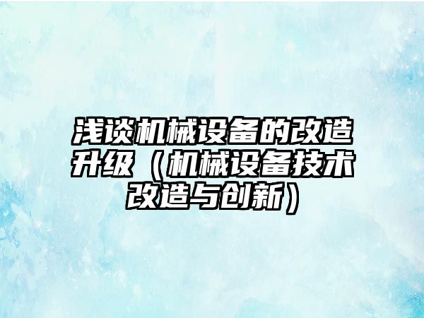 淺談機(jī)械設(shè)備的改造升級(jí)（機(jī)械設(shè)備技術(shù)改造與創(chuàng)新）