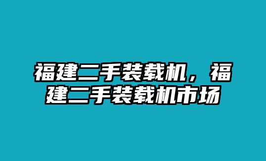 福建二手裝載機(jī)，福建二手裝載機(jī)市場(chǎng)
