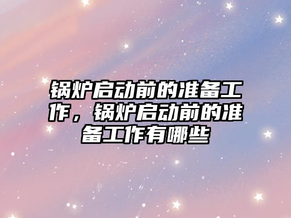 鍋爐啟動(dòng)前的準(zhǔn)備工作，鍋爐啟動(dòng)前的準(zhǔn)備工作有哪些