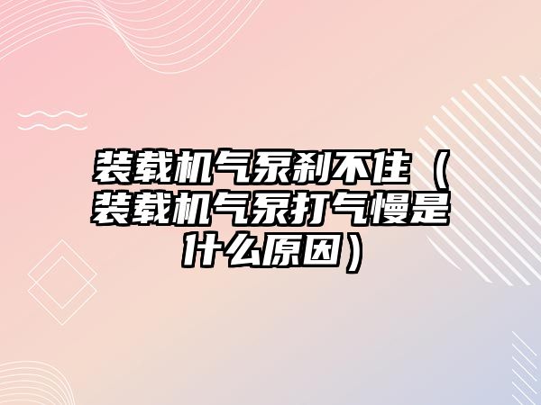 裝載機氣泵剎不?。ㄑb載機氣泵打氣慢是什么原因）