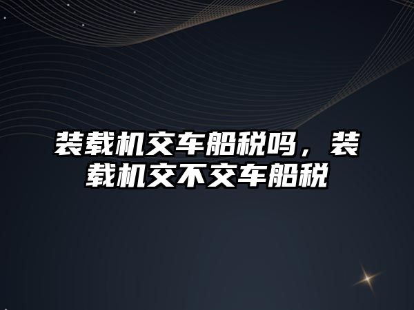 裝載機交車船稅嗎，裝載機交不交車船稅