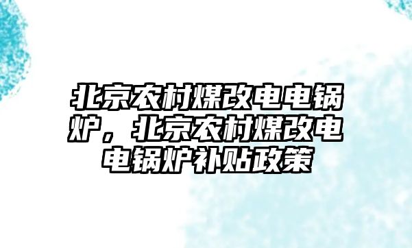 北京農(nóng)村煤改電電鍋爐，北京農(nóng)村煤改電電鍋爐補(bǔ)貼政策
