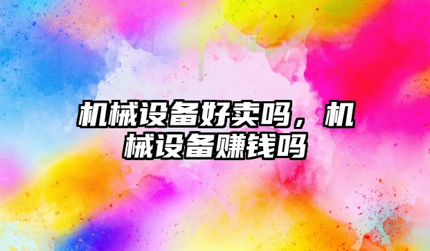 機械設(shè)備好賣嗎，機械設(shè)備賺錢嗎