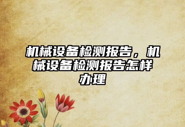 機械設(shè)備檢測報告，機械設(shè)備檢測報告怎樣辦理