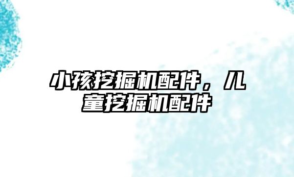 小孩挖掘機配件，兒童挖掘機配件