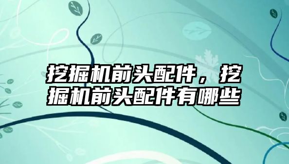 挖掘機前頭配件，挖掘機前頭配件有哪些