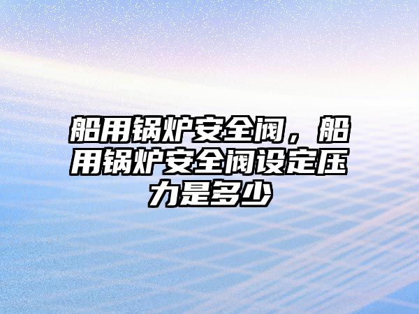 船用鍋爐安全閥，船用鍋爐安全閥設(shè)定壓力是多少