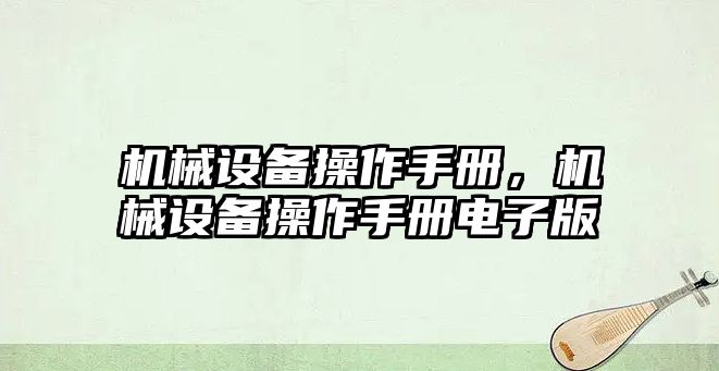 機(jī)械設(shè)備操作手冊(cè)，機(jī)械設(shè)備操作手冊(cè)電子版