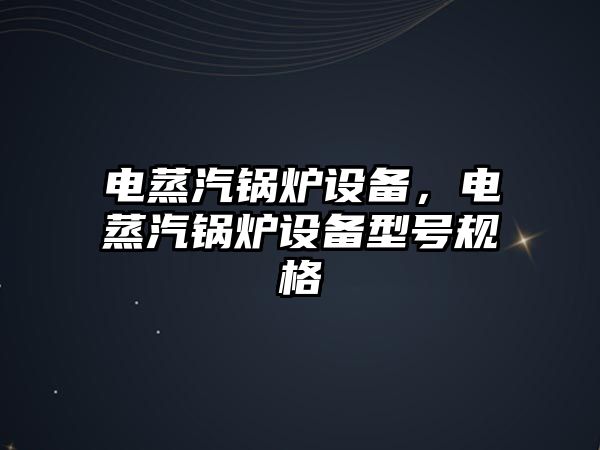 電蒸汽鍋爐設(shè)備，電蒸汽鍋爐設(shè)備型號(hào)規(guī)格