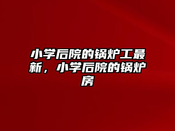 小學(xué)后院的鍋爐工最新，小學(xué)后院的鍋爐房