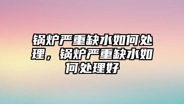 鍋爐嚴(yán)重缺水如何處理，鍋爐嚴(yán)重缺水如何處理好