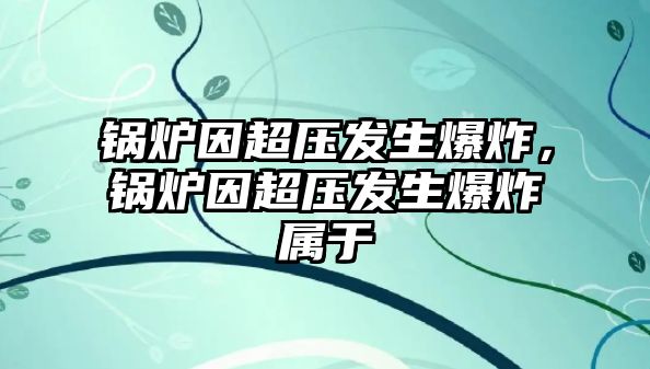 鍋爐因超壓發(fā)生爆炸，鍋爐因超壓發(fā)生爆炸屬于