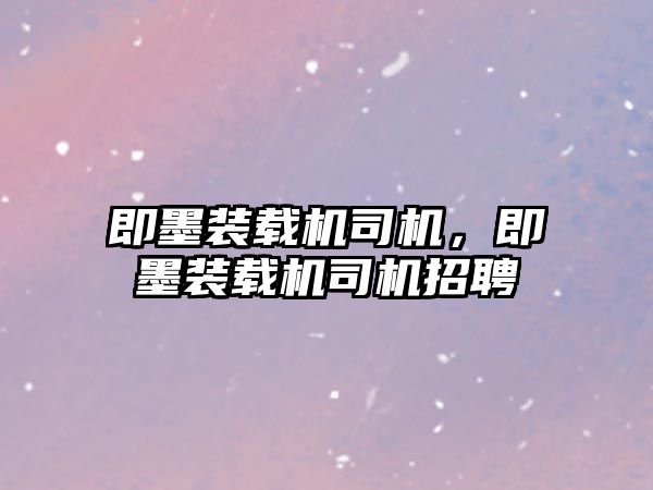 即墨裝載機(jī)司機(jī)，即墨裝載機(jī)司機(jī)招聘