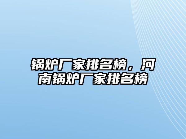 鍋爐廠家排名榜，河南鍋爐廠家排名榜