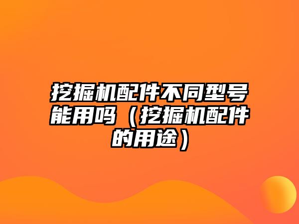 挖掘機(jī)配件不同型號(hào)能用嗎（挖掘機(jī)配件的用途）