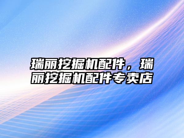 瑞麗挖掘機(jī)配件，瑞麗挖掘機(jī)配件專(zhuān)賣(mài)店