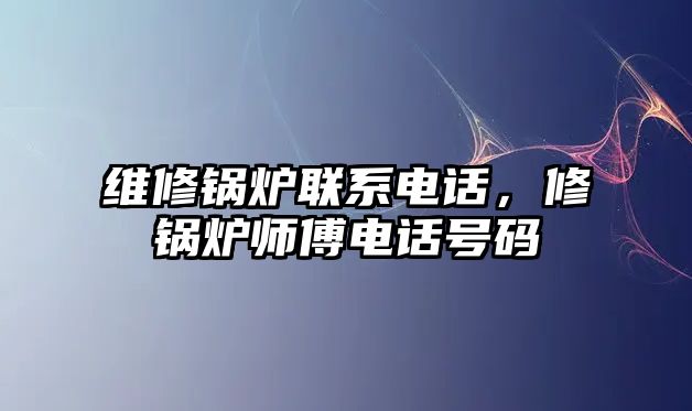 維修鍋爐聯(lián)系電話，修鍋爐師傅電話號碼