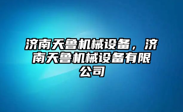 濟(jì)南天魯機(jī)械設(shè)備，濟(jì)南天魯機(jī)械設(shè)備有限公司