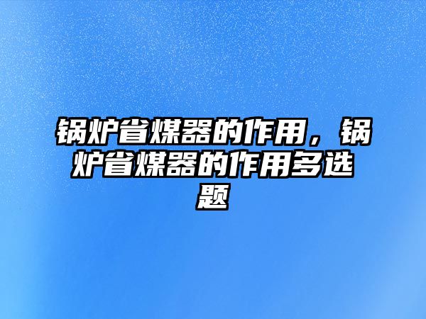 鍋爐省煤器的作用，鍋爐省煤器的作用多選題