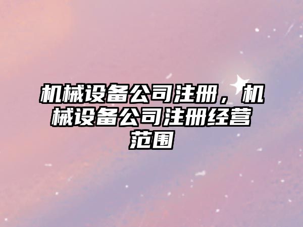 機械設備公司注冊，機械設備公司注冊經(jīng)營范圍