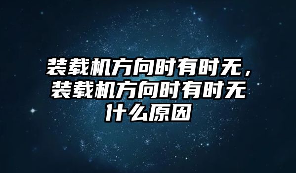 裝載機(jī)方向時(shí)有時(shí)無(wú)，裝載機(jī)方向時(shí)有時(shí)無(wú)什么原因