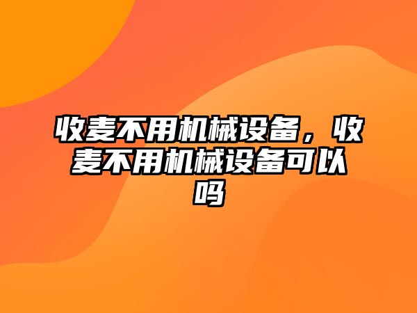 收麥不用機械設(shè)備，收麥不用機械設(shè)備可以嗎
