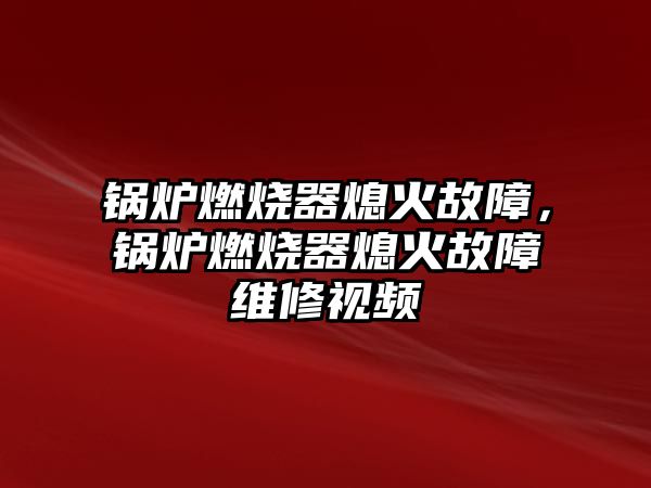 鍋爐燃燒器熄火故障，鍋爐燃燒器熄火故障維修視頻