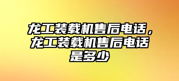 龍工裝載機(jī)售后電話，龍工裝載機(jī)售后電話是多少