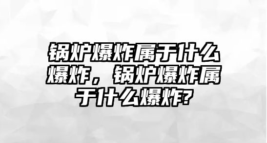 鍋爐爆炸屬于什么爆炸，鍋爐爆炸屬于什么爆炸?