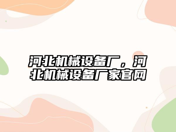 河北機(jī)械設(shè)備廠，河北機(jī)械設(shè)備廠家官網(wǎng)