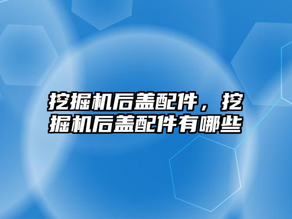 挖掘機后蓋配件，挖掘機后蓋配件有哪些