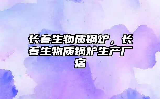 長(zhǎng)春生物質(zhì)鍋爐，長(zhǎng)春生物質(zhì)鍋爐生產(chǎn)廠宿