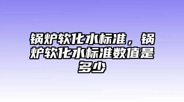 鍋爐軟化水標(biāo)準(zhǔn)，鍋爐軟化水標(biāo)準(zhǔn)數(shù)值是多少