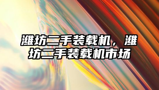 濰坊二手裝載機(jī)，濰坊二手裝載機(jī)市場(chǎng)