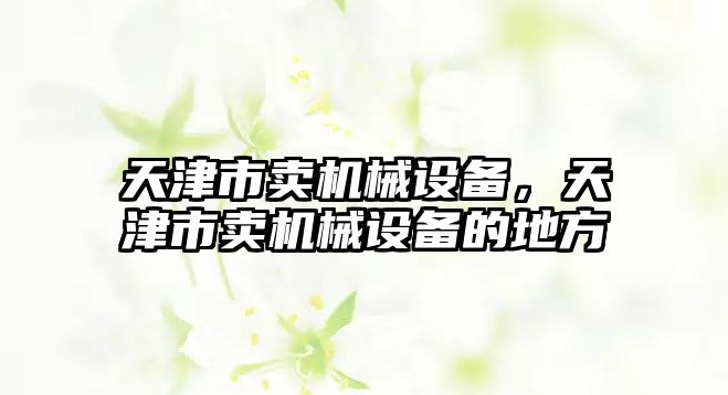 天津市賣機(jī)械設(shè)備，天津市賣機(jī)械設(shè)備的地方