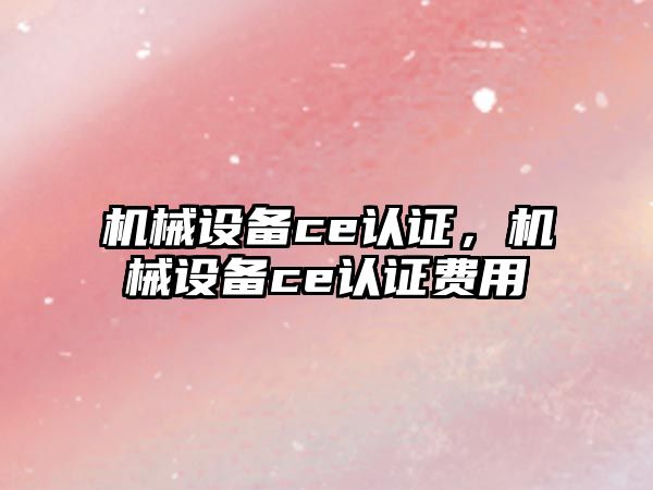 機(jī)械設(shè)備ce認(rèn)證，機(jī)械設(shè)備ce認(rèn)證費(fèi)用