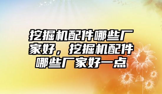 挖掘機(jī)配件哪些廠家好，挖掘機(jī)配件哪些廠家好一點(diǎn)