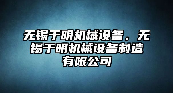 無錫于明機械設(shè)備，無錫于明機械設(shè)備制造有限公司