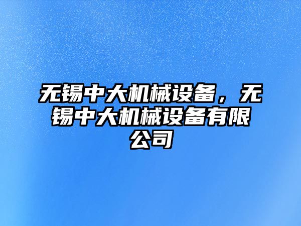 無錫中大機械設(shè)備，無錫中大機械設(shè)備有限公司