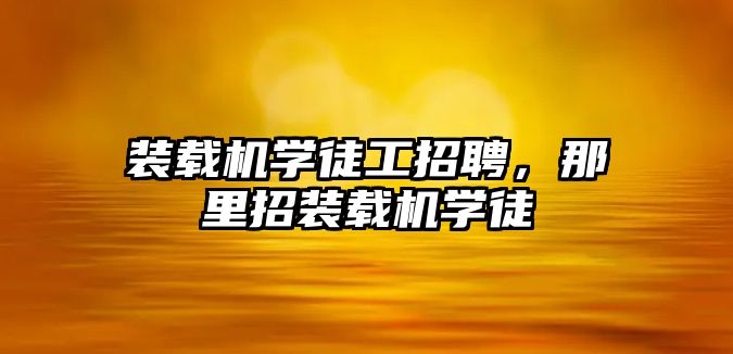 裝載機學徒工招聘，那里招裝載機學徒