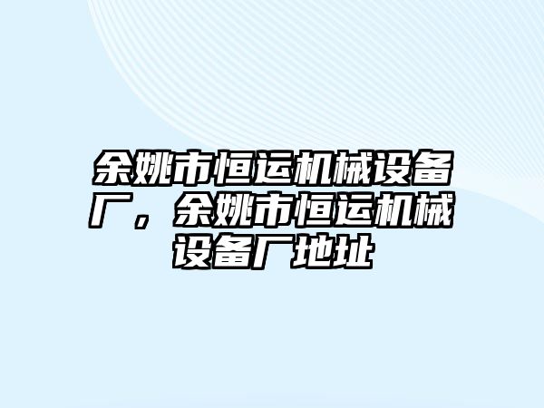 余姚市恒運機(jī)械設(shè)備廠，余姚市恒運機(jī)械設(shè)備廠地址