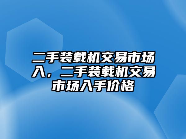二手裝載機(jī)交易市場(chǎng)入，二手裝載機(jī)交易市場(chǎng)入手價(jià)格